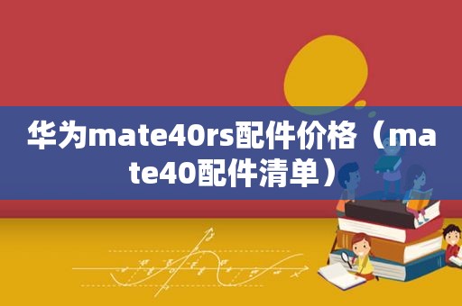 华为mate40rs配件价格（mate40配件清单）