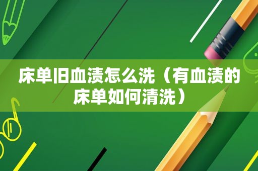 床单旧血渍怎么洗（有血渍的床单如何清洗）