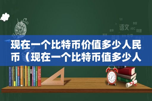 现在一个比特币价值多少人民币（现在一个比特币值多少人民币2021年）