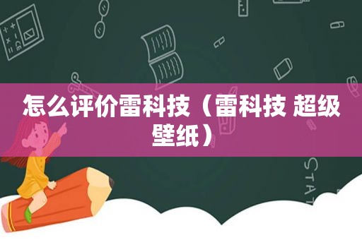 怎么评价雷科技（雷科技 超级壁纸）