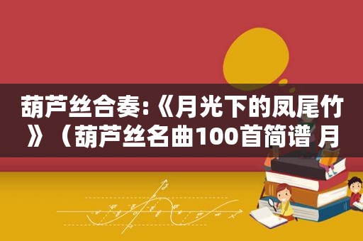 葫芦丝合奏:《月光下的凤尾竹》（葫芦丝名曲100首简谱 月光下的凤尾竹）