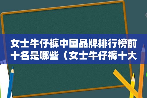 女士牛仔裤中国品牌排行榜前十名是哪些（女士牛仔裤十大名牌）