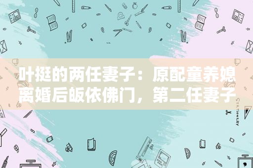 叶挺的两任妻子：原配童养媳离婚后皈依佛门，第二任妻子共赴生死