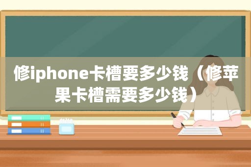 修iphone卡槽要多少钱（修苹果卡槽需要多少钱）