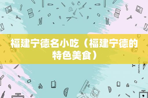 福建宁德名小吃（福建宁德的特色美食）