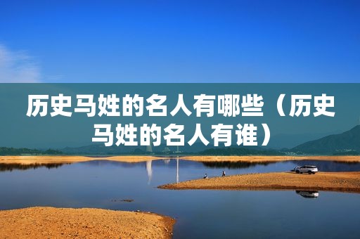 历史马姓的名人有哪些（历史马姓的名人有谁）