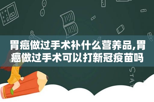 胃癌做过手术补什么营养品,胃癌做过手术可以打新冠疫苗吗