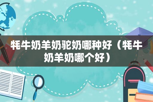 牦牛奶羊奶驼奶哪种好（牦牛奶羊奶哪个好）
