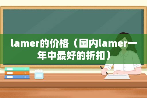 lamer的价格（国内lamer一年中最好的折扣）
