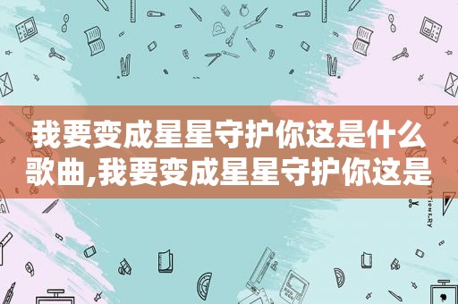 我要变成星星守护你这是什么歌曲,我要变成星星守护你这是什么歌名