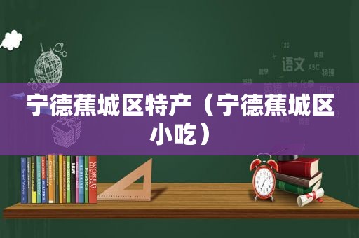 宁德蕉城区特产（宁德蕉城区小吃）