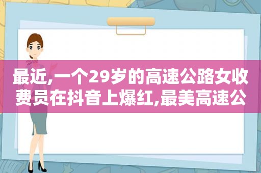 最近,一个29岁的高速公路女收费员在抖音上爆红,最美高速公路收费员抖音