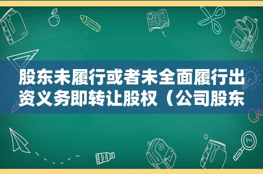 股东未履行或者未全面履行出资义务即转让股权（公司股东未履行或者未全面履行）