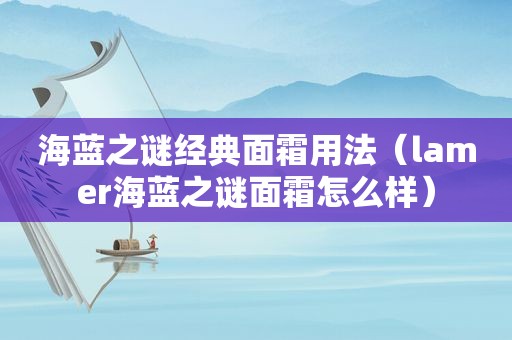 海蓝之谜经典面霜用法（lamer海蓝之谜面霜怎么样）