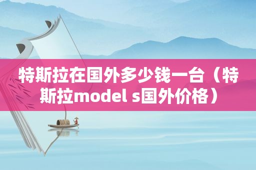 特斯拉在国外多少钱一台（特斯拉model s国外价格）