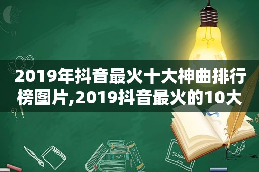 2019年抖音最火十大神曲排行榜图片,2019抖音最火的10大神曲