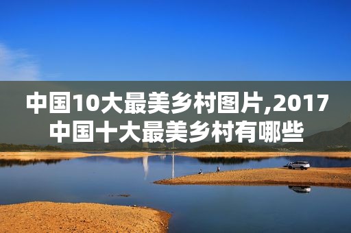 中国10大最美乡村图片,2017中国十大最美乡村有哪些