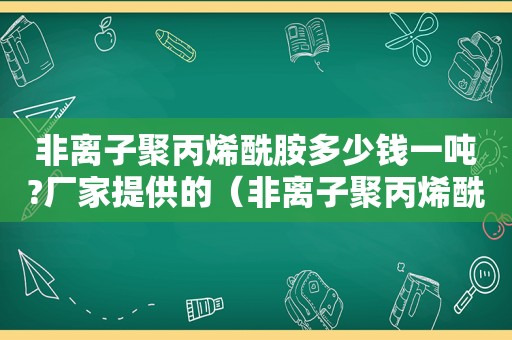 非离子聚丙烯酰胺多少钱一吨?厂家提供的（非离子聚丙烯酰胺5801）