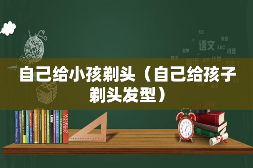 自己给小孩剃头（自己给孩子剃头发型）