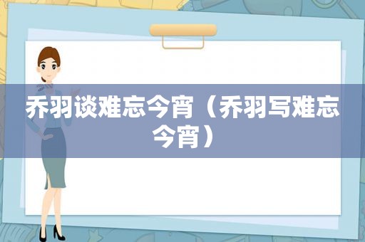 乔羽谈难忘今宵（乔羽写难忘今宵）