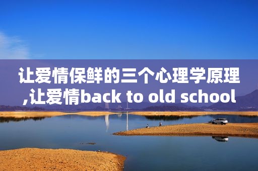 让爱情保鲜的三个心理学原理,让爱情back to old school