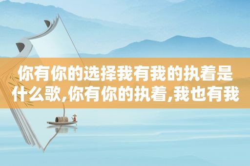 你有你的选择我有我的执着是什么歌,你有你的执着,我也有我的洒脱