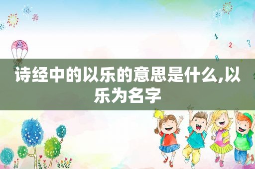 诗经中的以乐的意思是什么,以乐为名字