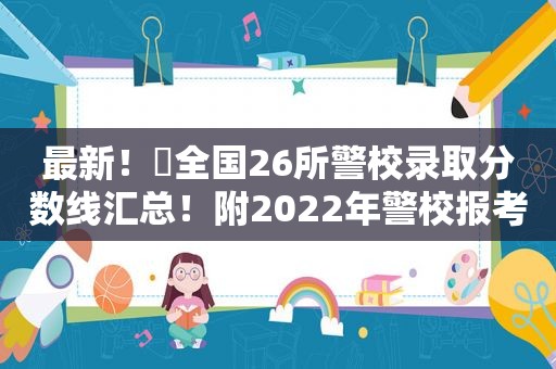 最新！​全国26所警校录取分数线汇总！附2022年警校报考指南