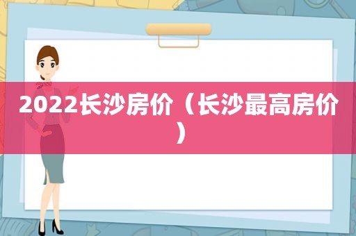 2022长沙房价（长沙最高房价）