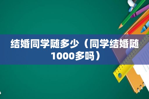 结婚同学随多少（同学结婚随1000多吗）