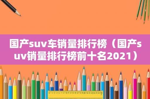 国产suv车销量排行榜（国产suv销量排行榜前十名2021）
