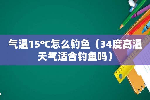 气温15℃怎么钓鱼（34度高温天气适合钓鱼吗）