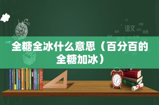 全糖全冰什么意思（百分百的全糖加冰）