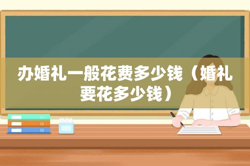 办婚礼一般花费多少钱（婚礼要花多少钱）