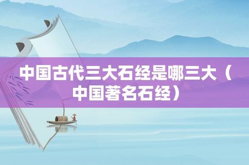 中国古代三大石经是哪三大（中国著名石经）