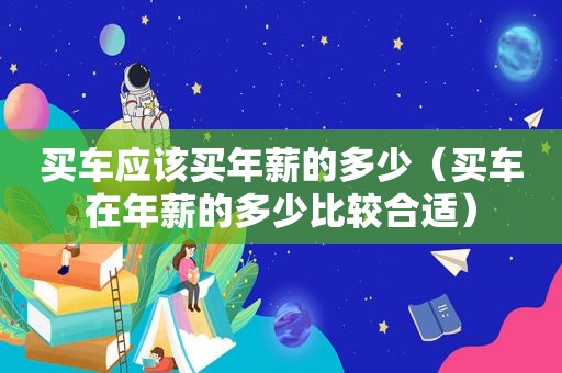 买车应该买年薪的多少（买车在年薪的多少比较合适）
