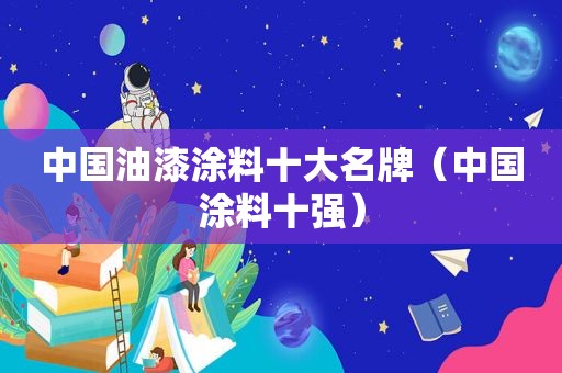 中国油漆涂料十大名牌（中国涂料十强）