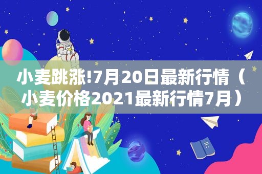 小麦跳涨!7月20日最新行情（小麦价格2021最新行情7月）