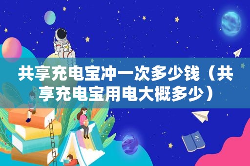 共享充电宝冲一次多少钱（共享充电宝用电大概多少）