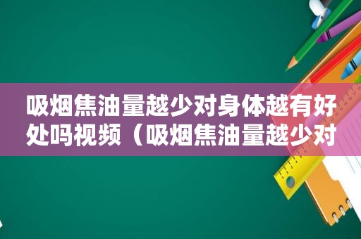 吸烟焦油量越少对身体越有好处吗视频（吸烟焦油量越少对身体越有好处吗女生）