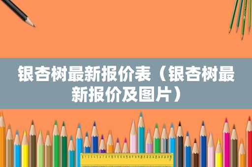 银杏树最新报价表（银杏树最新报价及图片）