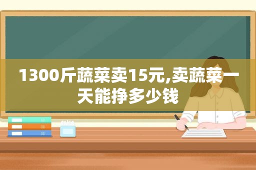 1300斤蔬菜卖15元,卖蔬菜一天能挣多少钱