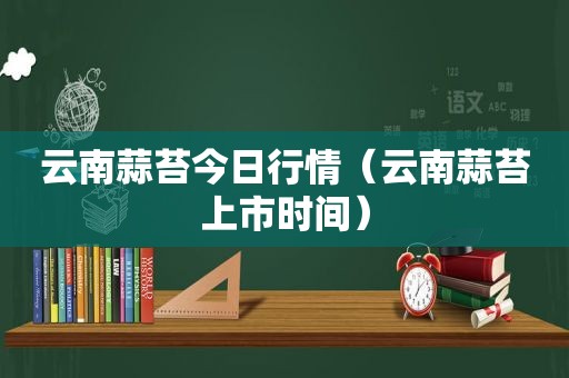 云南蒜苔今日行情（云南蒜苔上市时间）