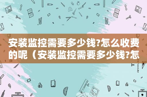 安装监控需要多少钱?怎么收费的呢（安装监控需要多少钱?怎么收费的呀）