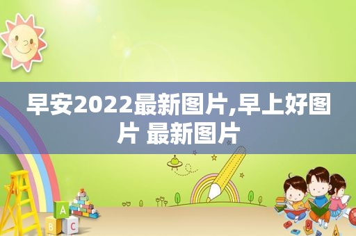 早安2022最新图片,早上好图片 最新图片