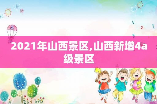 2021年山西景区,山西新增4a级景区