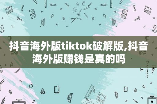 抖音海外版tiktok绿色版,抖音海外版赚钱是真的吗