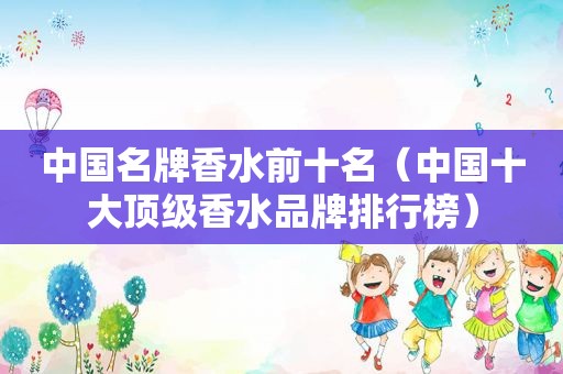 中国名牌香水前十名（中国十大顶级香水品牌排行榜）