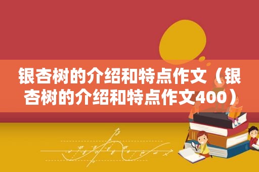 银杏树的介绍和特点作文（银杏树的介绍和特点作文400）