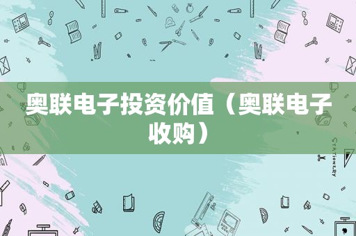 奥联电子投资价值（奥联电子收购）